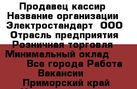 Продавец-кассир › Название организации ­ Электростандарт, ООО › Отрасль предприятия ­ Розничная торговля › Минимальный оклад ­ 22 000 - Все города Работа » Вакансии   . Приморский край,Уссурийский г. о. 